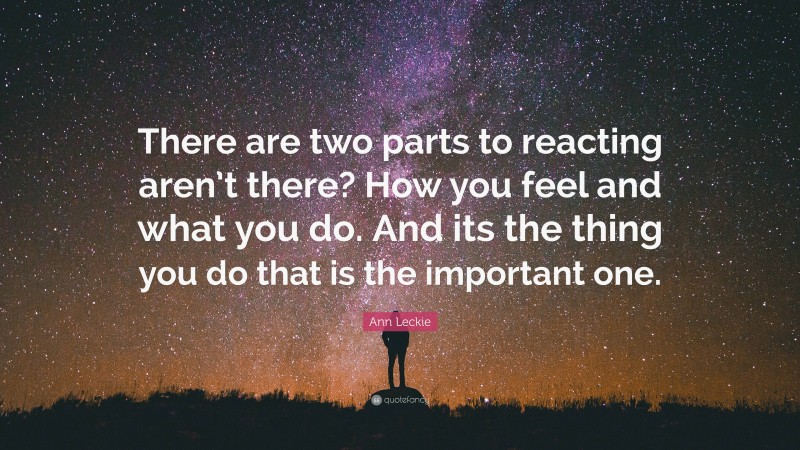 Ann Leckie Quote: “There are two parts to reacting aren’t there? How you feel and what you do. And its the thing you do that is the important one.”
