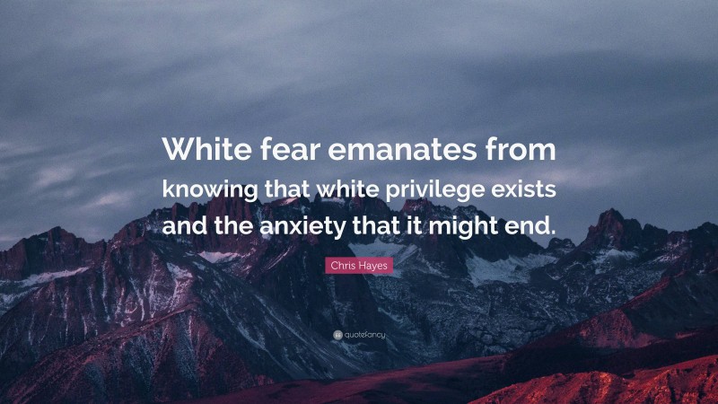 Chris Hayes Quote: “White fear emanates from knowing that white privilege exists and the anxiety that it might end.”