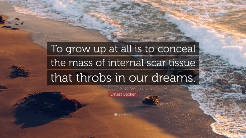 Ernest Becker Quote: “To grow up at all is to conceal the mass of internal scar tissue that throbs in our dreams.”