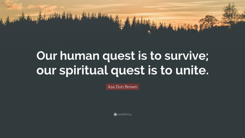 Asa Don Brown Quote: “Our human quest is to survive; our spiritual quest is to unite.”