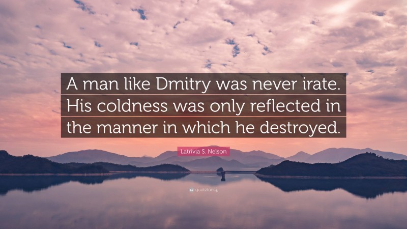 Latrivia S. Nelson Quote: “A man like Dmitry was never irate. His coldness was only reflected in the manner in which he destroyed.”