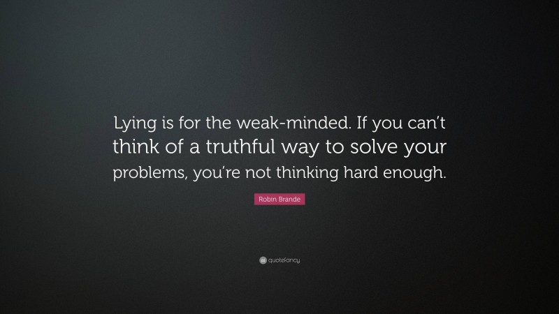 Robin Brande Quote: “Lying is for the weak-minded. If you can’t think of a truthful way to solve your problems, you’re not thinking hard enough.”
