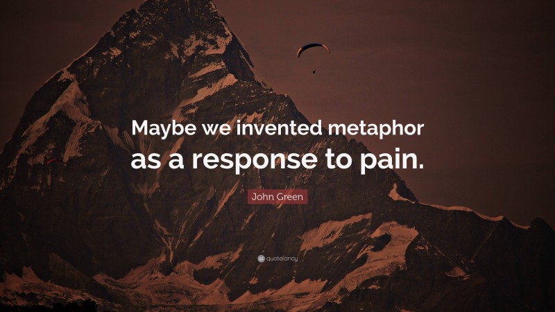 John Green Quote: “Maybe we invented metaphor as a response to pain.”