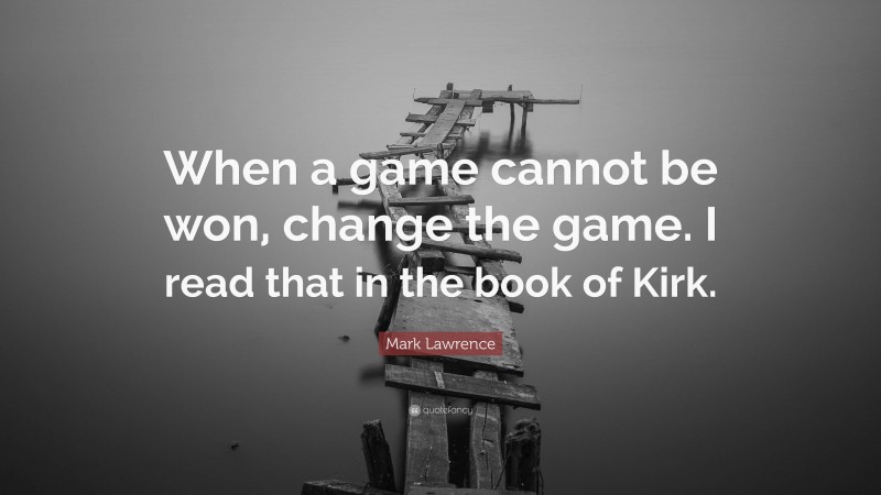 Mark Lawrence Quote: “When a game cannot be won, change the game. I read that in the book of Kirk.”