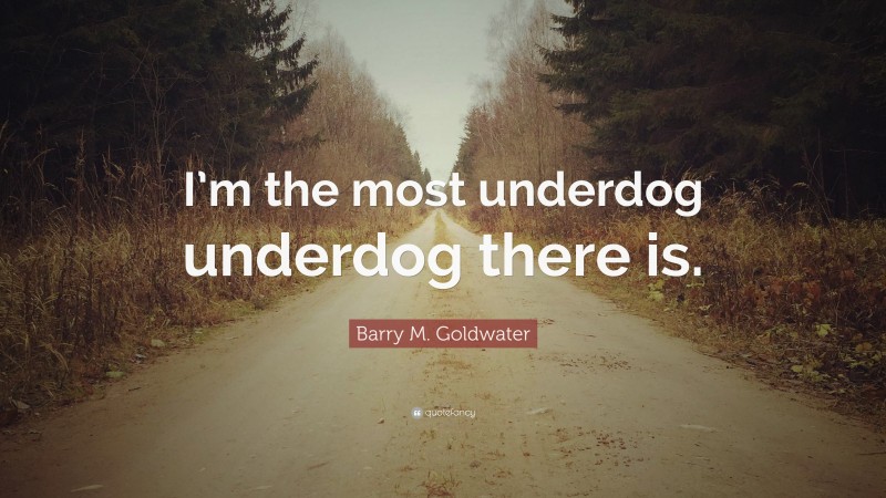 Barry M. Goldwater Quote: “I’m the most underdog underdog there is.”