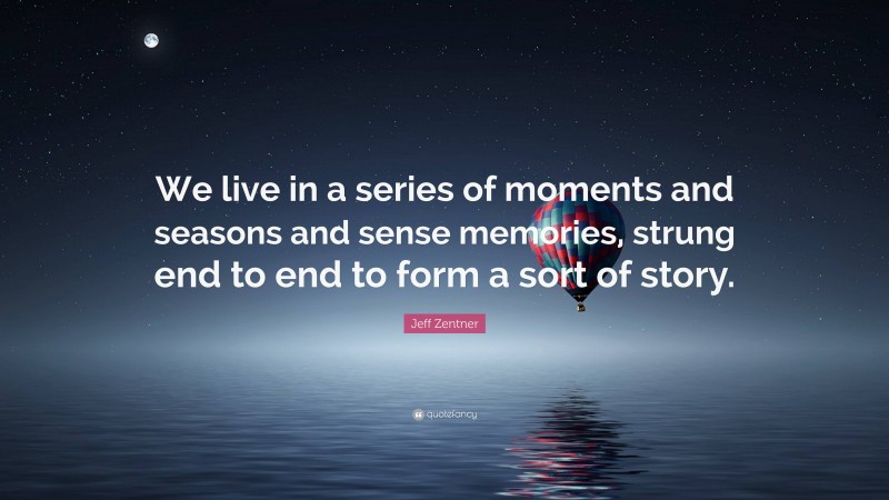 Jeff Zentner Quote: “We live in a series of moments and seasons and sense memories, strung end to end to form a sort of story.”