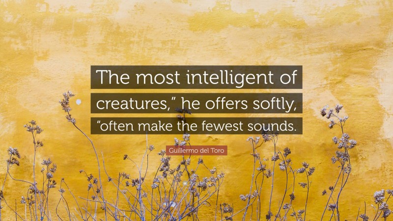 Guillermo del Toro Quote: “The most intelligent of creatures,” he offers softly, “often make the fewest sounds.”