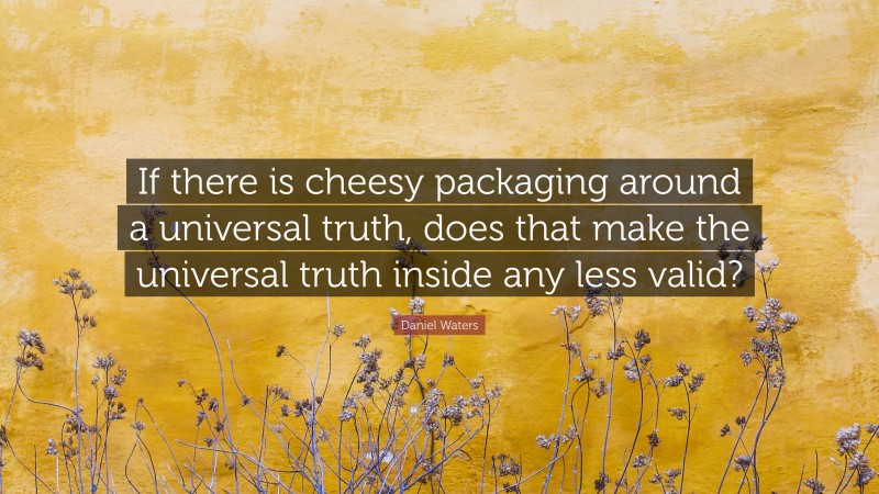 Daniel Waters Quote: “If there is cheesy packaging around a universal truth, does that make the universal truth inside any less valid?”