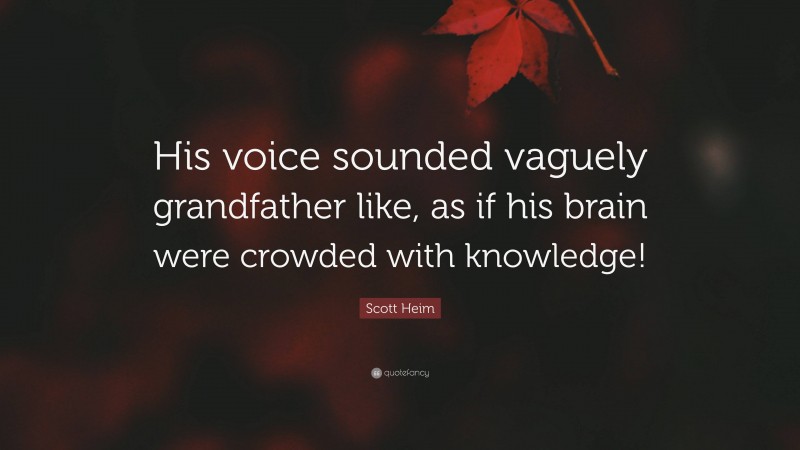 Scott Heim Quote: “His voice sounded vaguely grandfather like, as if his brain were crowded with knowledge!”