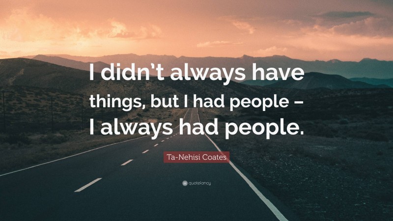 Ta-Nehisi Coates Quote: “I didn’t always have things, but I had people – I always had people.”