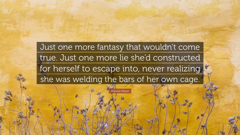 Marissa Meyer Quote: “Just one more fantasy that wouldn’t come true. Just one more lie she’d constructed for herself to escape into, never realizing she was welding the bars of her own cage.”