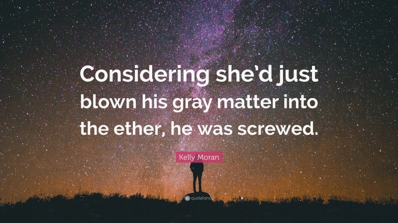 Kelly Moran Quote: “Considering she’d just blown his gray matter into the ether, he was screwed.”