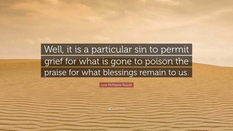 Lois McMaster Bujold Quote: “Well, it is a particular sin to permit grief for what is gone to poison the praise for what blessings remain to us.”