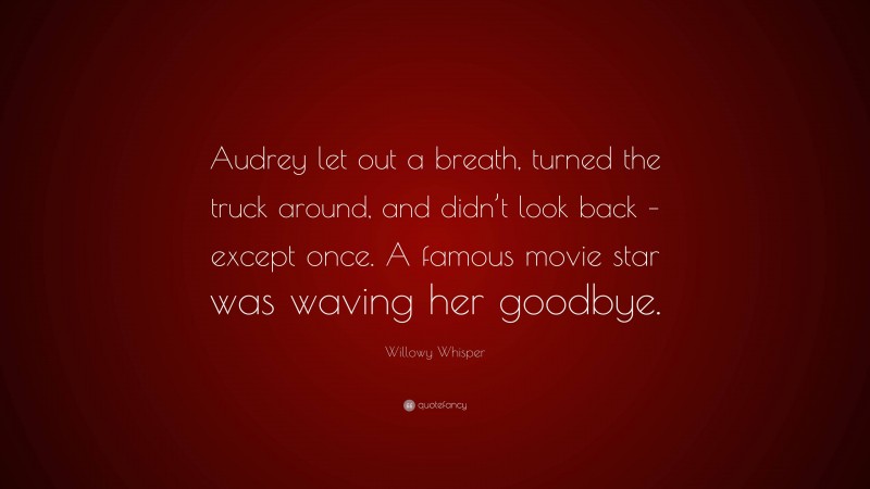 Willowy Whisper Quote: “Audrey let out a breath, turned the truck around, and didn’t look back – except once. A famous movie star was waving her goodbye.”