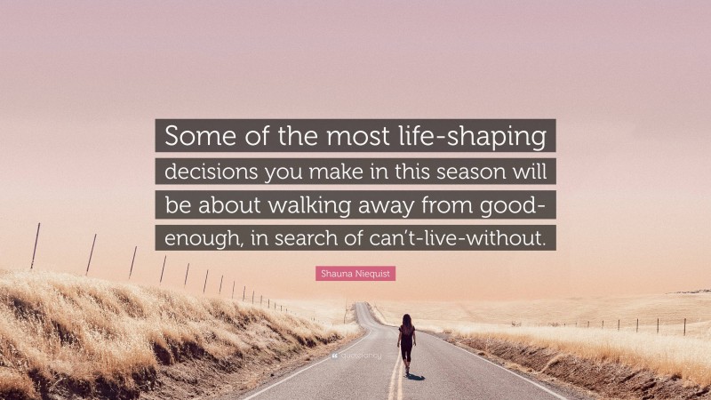 Shauna Niequist Quote: “Some of the most life-shaping decisions you make in this season will be about walking away from good-enough, in search of can’t-live-without.”