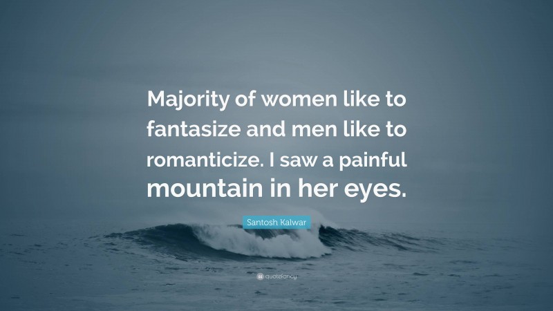 Santosh Kalwar Quote: “Majority of women like to fantasize and men like to romanticize. I saw a painful mountain in her eyes.”
