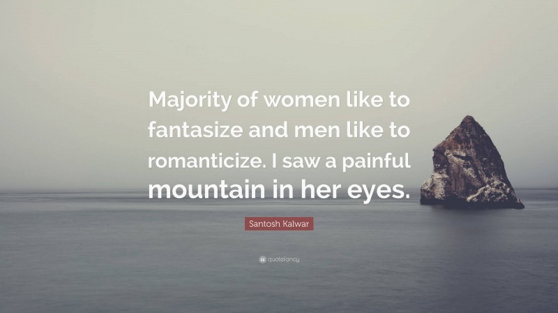 Santosh Kalwar Quote: “Majority of women like to fantasize and men like to romanticize. I saw a painful mountain in her eyes.”