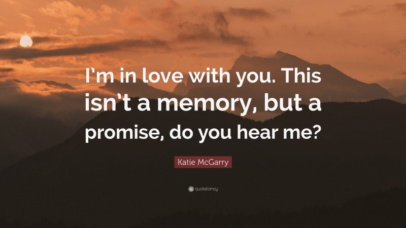 Katie McGarry Quote: “I’m in love with you. This isn’t a memory, but a promise, do you hear me?”