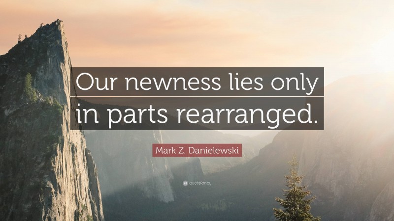 Mark Z. Danielewski Quote: “Our newness lies only in parts rearranged.”