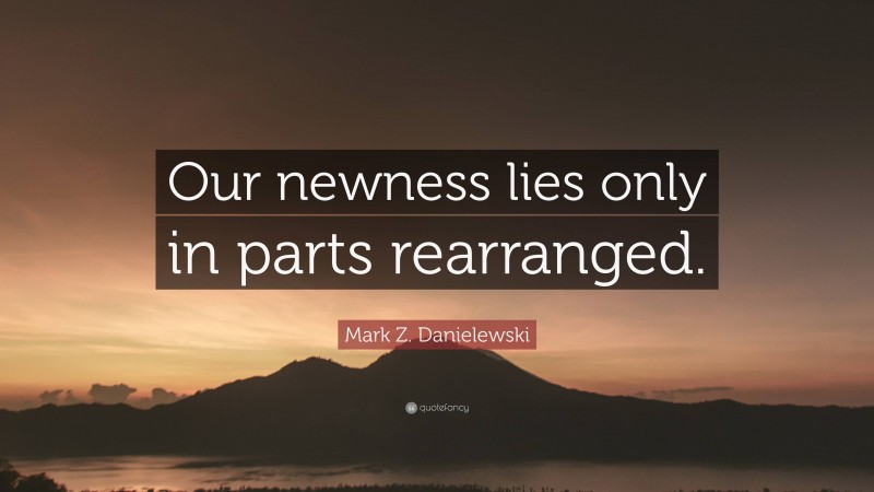 Mark Z. Danielewski Quote: “Our newness lies only in parts rearranged.”