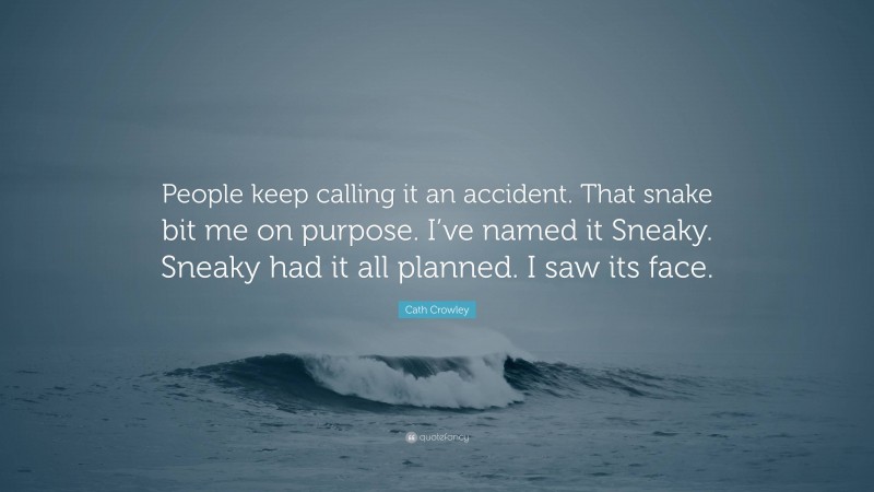Cath Crowley Quote: “People keep calling it an accident. That snake bit me on purpose. I’ve named it Sneaky. Sneaky had it all planned. I saw its face.”