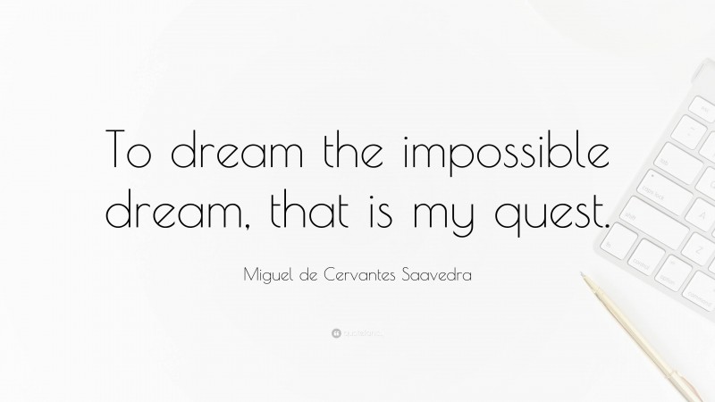 Miguel de Cervantes Saavedra Quote: “To dream the impossible dream, that is my quest.”