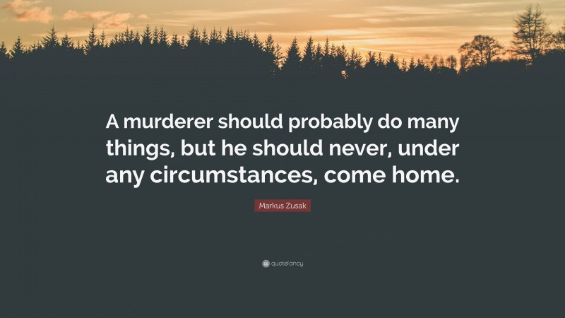 Markus Zusak Quote: “A murderer should probably do many things, but he should never, under any circumstances, come home.”