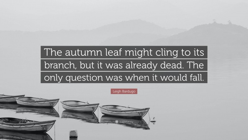 Leigh Bardugo Quote: “The autumn leaf might cling to its branch, but it was already dead. The only question was when it would fall.”