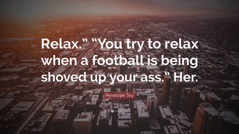 Penelope Sky Quote: “Relax.” “You try to relax when a football is being shoved up your ass.” Her.”