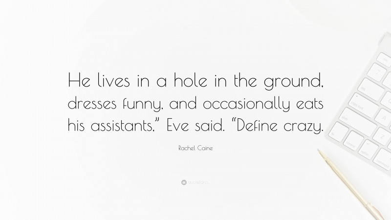 Rachel Caine Quote: “He lives in a hole in the ground, dresses funny, and occasionally eats his assistants,” Eve said. “Define crazy.”