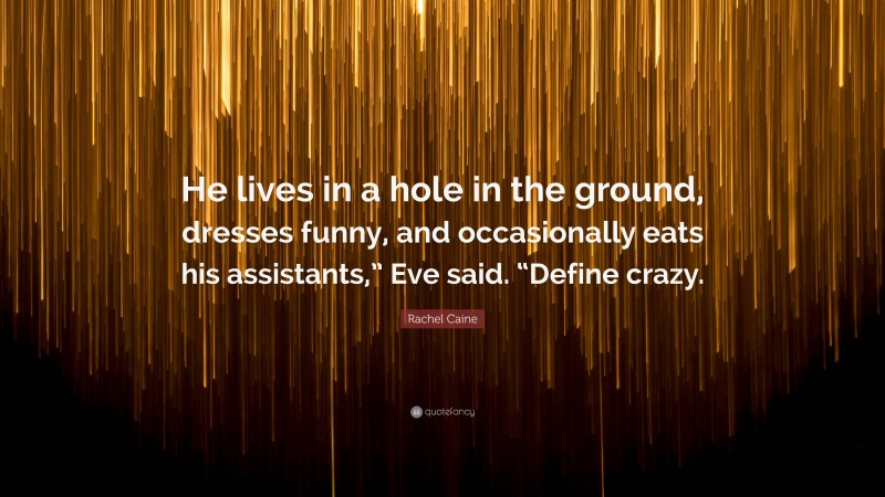 Rachel Caine Quote: “He lives in a hole in the ground, dresses funny, and occasionally eats his assistants,” Eve said. “Define crazy.”