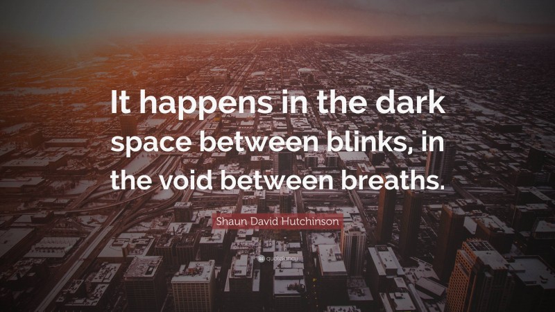 Shaun David Hutchinson Quote: “It happens in the dark space between blinks, in the void between breaths.”