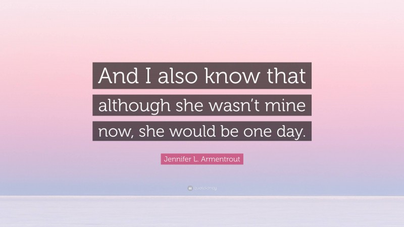 Jennifer L. Armentrout Quote: “And I also know that although she wasn’t mine now, she would be one day.”