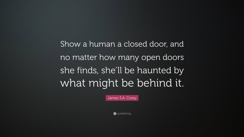 James S.A. Corey Quote: “Show a human a closed door, and no matter how many open doors she finds, she’ll be haunted by what might be behind it.”