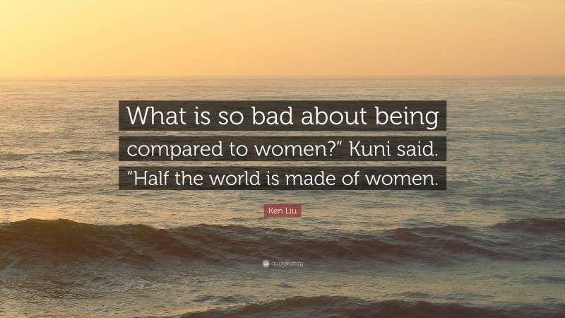 Ken Liu Quote: “What is so bad about being compared to women?” Kuni said. “Half the world is made of women.”