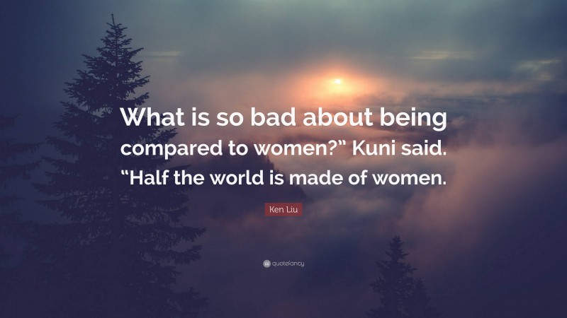 Ken Liu Quote: “What is so bad about being compared to women?” Kuni said. “Half the world is made of women.”