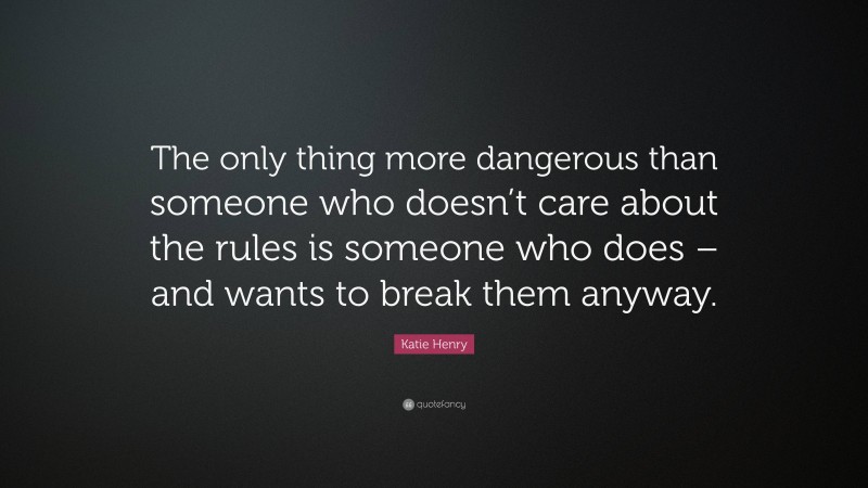 Katie Henry Quote: “The only thing more dangerous than someone who doesn’t care about the rules is someone who does – and wants to break them anyway.”
