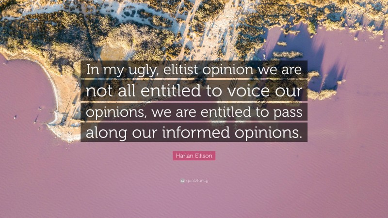 Harlan Ellison Quote: “In my ugly, elitist opinion we are not all entitled to voice our opinions, we are entitled to pass along our informed opinions.”