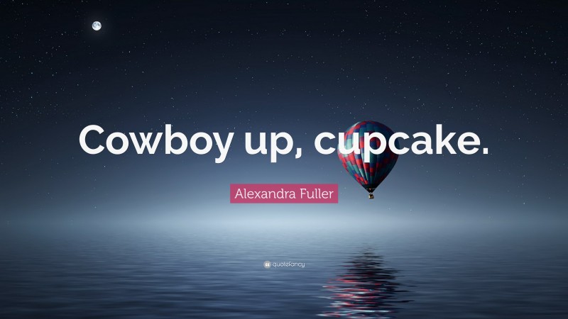 Alexandra Fuller Quote: “Cowboy up, cupcake.”