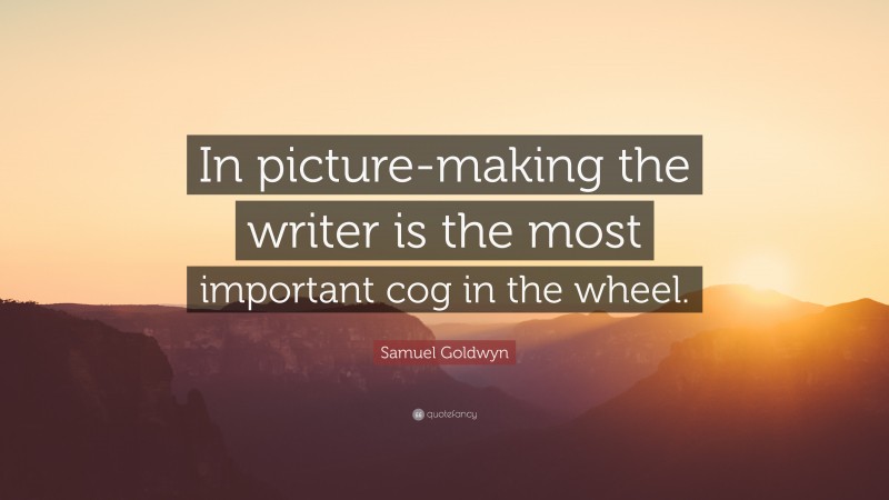 Samuel Goldwyn Quote: “In picture-making the writer is the most important cog in the wheel.”
