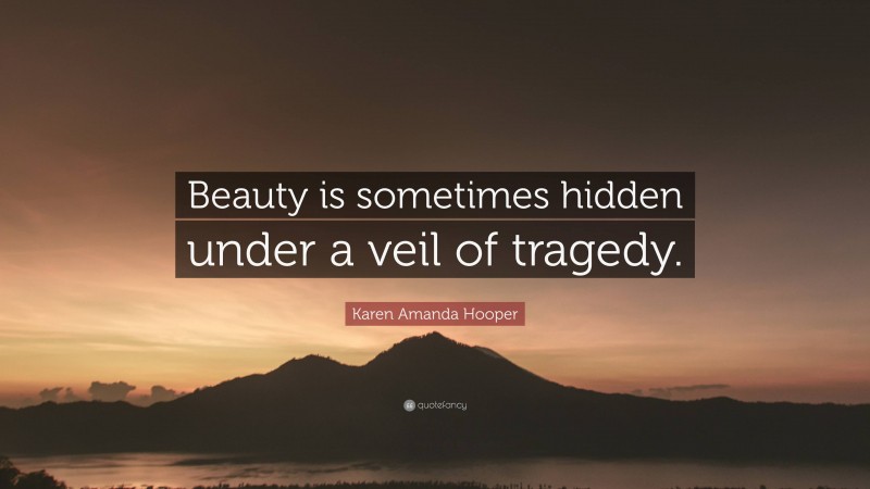 Karen Amanda Hooper Quote: “Beauty is sometimes hidden under a veil of tragedy.”