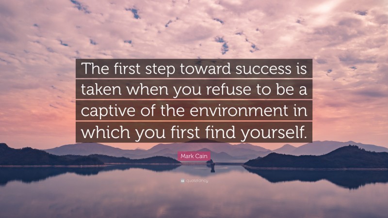 Mark Cain Quote: “The first step toward success is taken when you refuse to be a captive of the environment in which you first find yourself.”