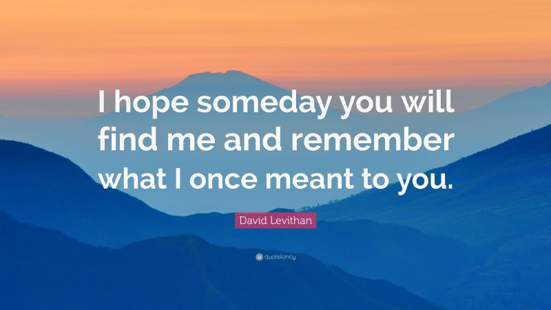 David Levithan Quote: “I hope someday you will find me and remember what I once meant to you.”