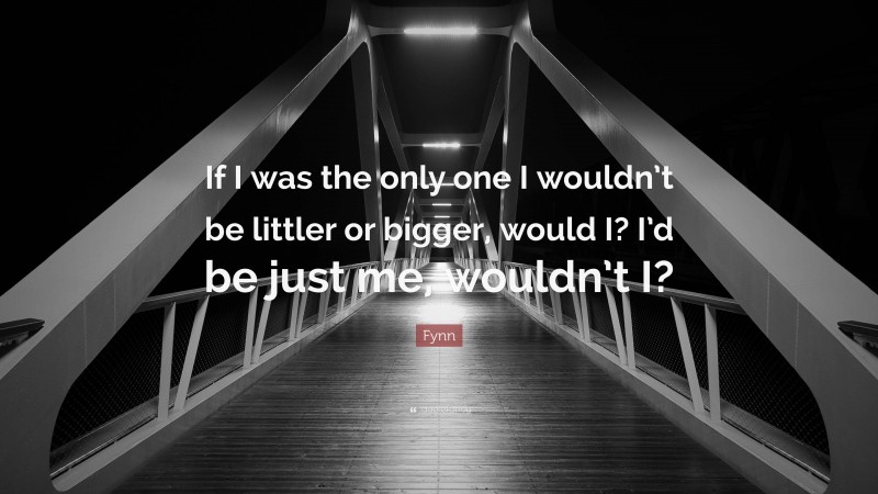 Fynn Quote: “If I was the only one I wouldn’t be littler or bigger, would I? I’d be just me, wouldn’t I?”