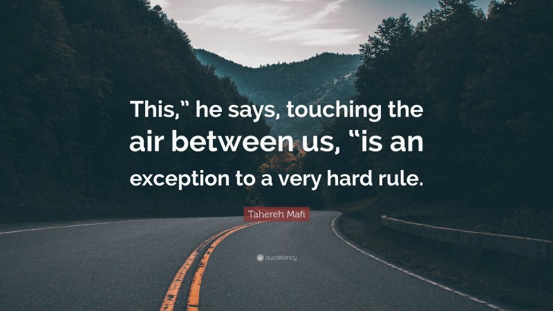 Tahereh Mafi Quote: “This,” he says, touching the air between us, “is an exception to a very hard rule.”