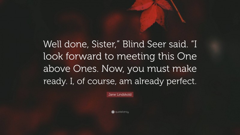 Jane Lindskold Quote: “Well done, Sister,” Blind Seer said. “I look forward to meeting this One above Ones. Now, you must make ready. I, of course, am already perfect.”