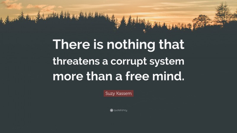 Suzy Kassem Quote: “There is nothing that threatens a corrupt system more than a free mind.”