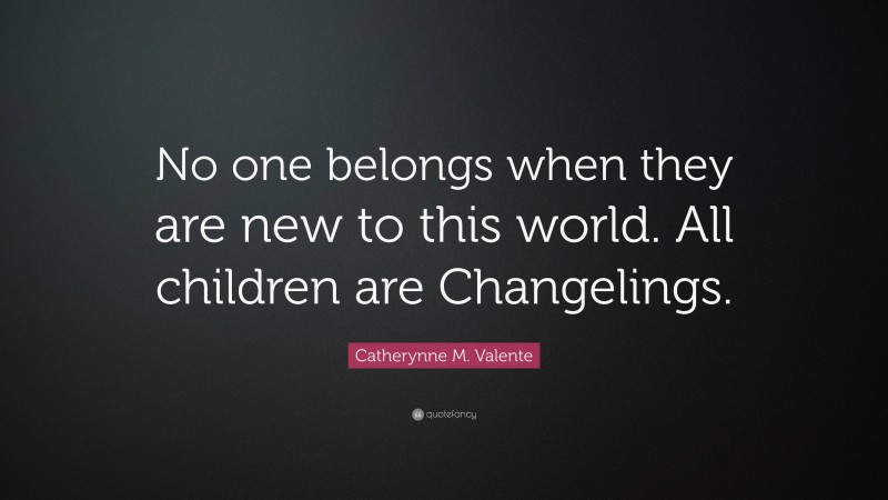 Catherynne M. Valente Quote: “No one belongs when they are new to this world. All children are Changelings.”
