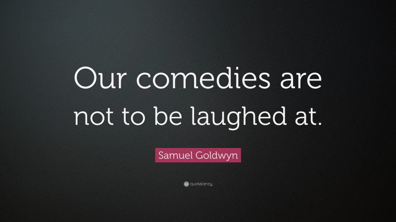 Samuel Goldwyn Quote: “Our comedies are not to be laughed at.”