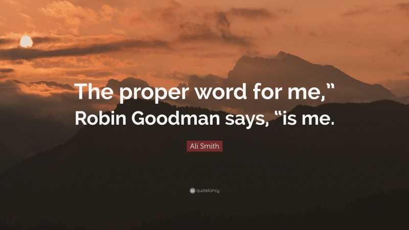 Ali Smith Quote: “The proper word for me,” Robin Goodman says, “is me.”